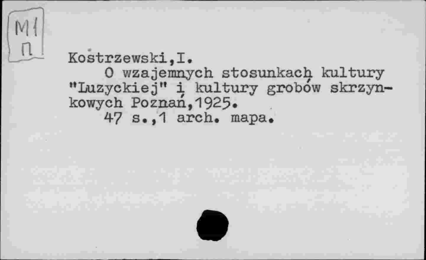 ﻿Kostrzewski,!.
O wzajemnych stosunkach kultury “Luzyckiej” і kultury grobow skrzyn-kowych Poznan,1925»
47 s.,1 arch, тара.